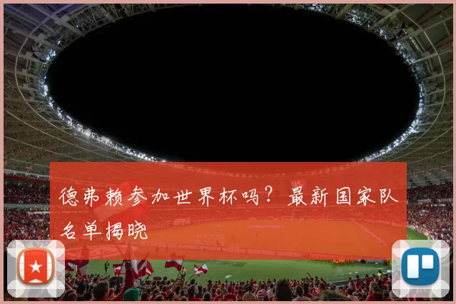 德弗赖参加世界杯吗？最新国家队名单揭晓