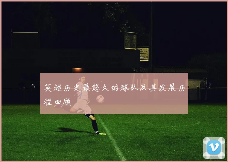 英超历史最悠久的球队及其发展历程回顾