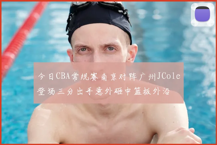 今日CBA常规赛南京对阵广州JCole登场三分出手意外砸中篮板外沿