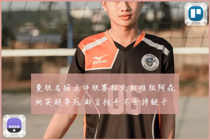 曼联名宿点评联赛杯失利难阻阿森纳英超争冠 断言枪手不会掉链子