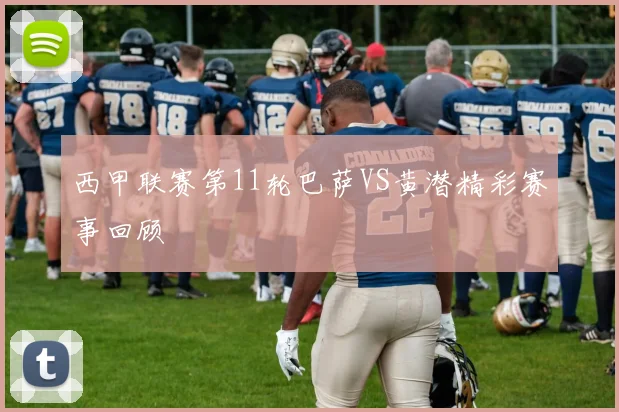 西甲联赛第11轮巴萨VS黄潜精彩赛事回顾