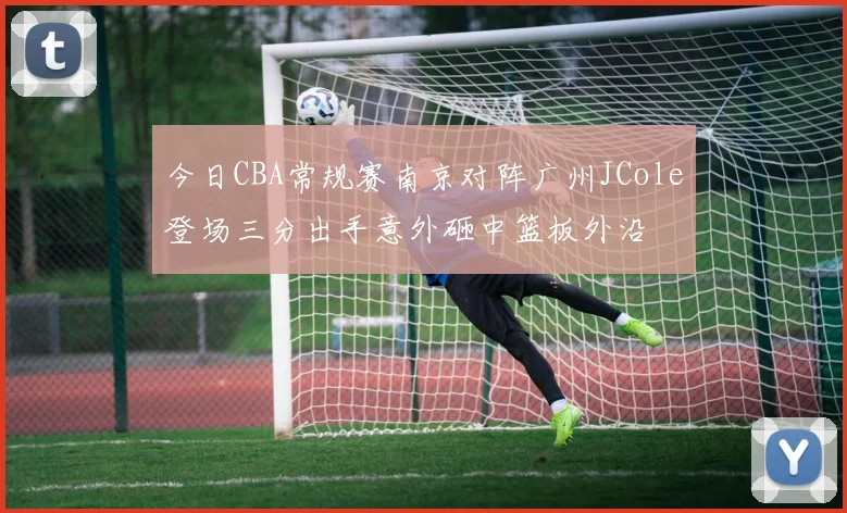 今日CBA常规赛南京对阵广州JCole登场三分出手意外砸中篮板外沿