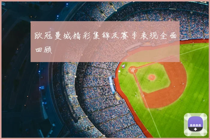 欧冠曼城精彩集锦及赛季表现全面回顾